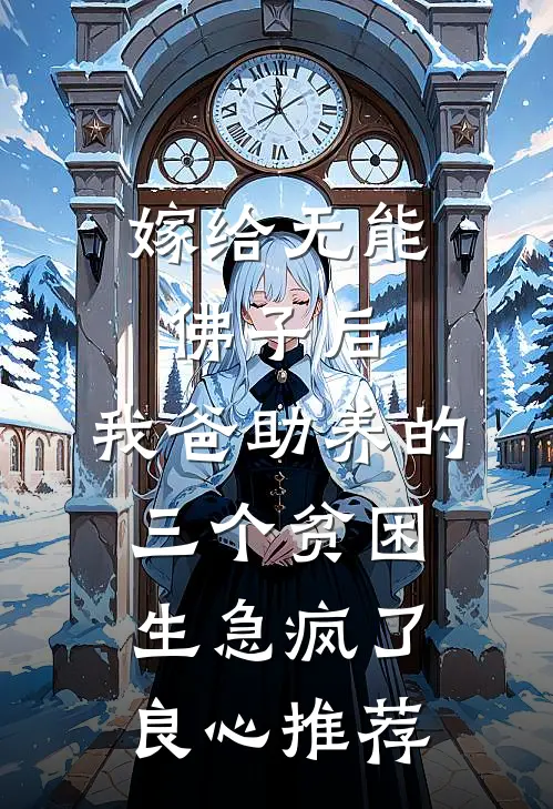 嫁给无能佛子后，我爸助养的三个贫困生急疯了良心推荐