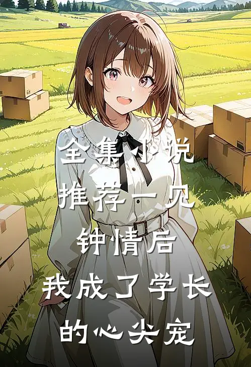全集小说推荐一见钟情后，我成了学长的心尖宠