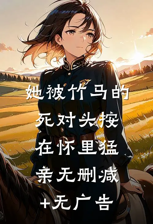她被竹马的死对头按在怀里猛亲无删减+无广告