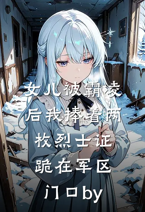女儿被霸凌后我捧着两枚烈士证跪在军区门口by