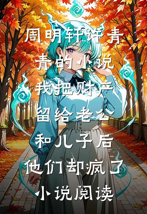 周明轩许青青的小说我把财产留给老公和儿子后，他们却疯了小说阅读