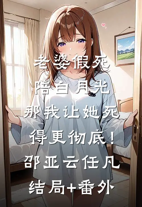老婆假死陪白月光，那我让她死得更彻底！邵亚云任凡结局+番外