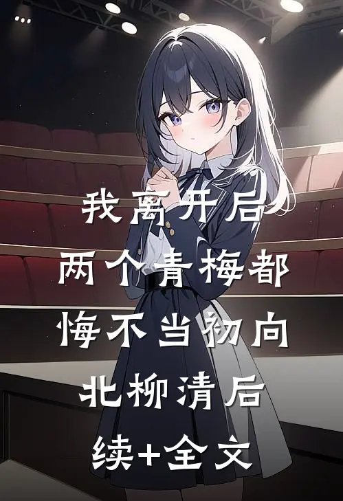 我离开后，两个青梅都悔不当初向北柳清后续+全文