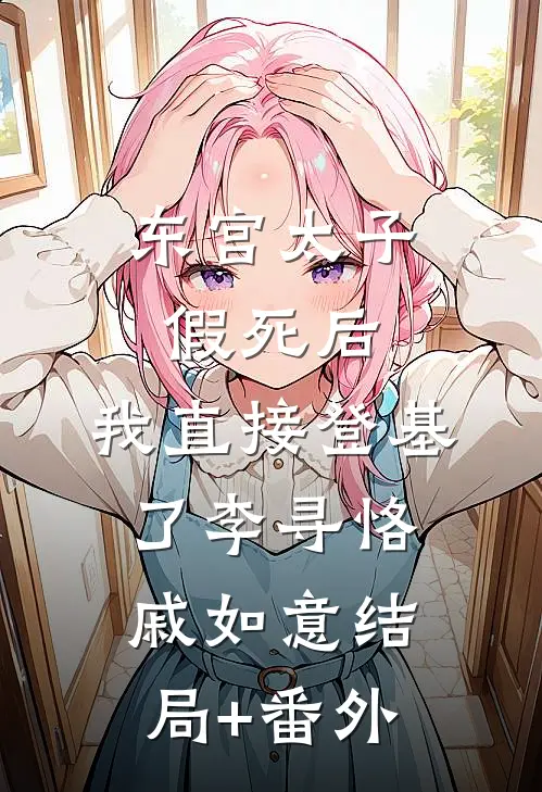 东宫太子假死后，我直接登基了李寻恪戚如意结局+番外