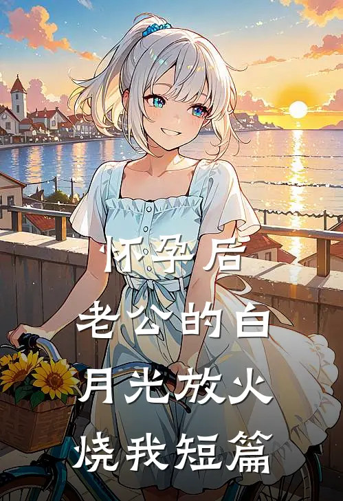 怀孕后，老公的白月光放火烧我短篇