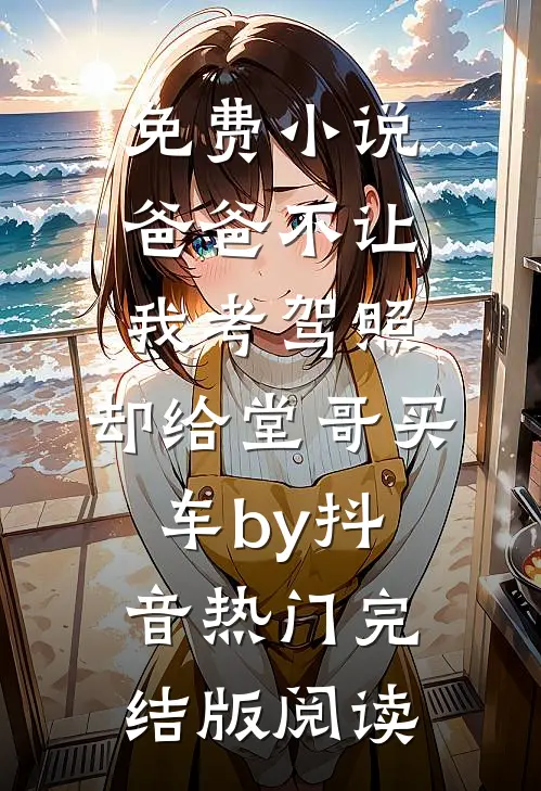 免费小说爸爸不让我考驾照，却给堂哥买车by抖音热门完结版阅读