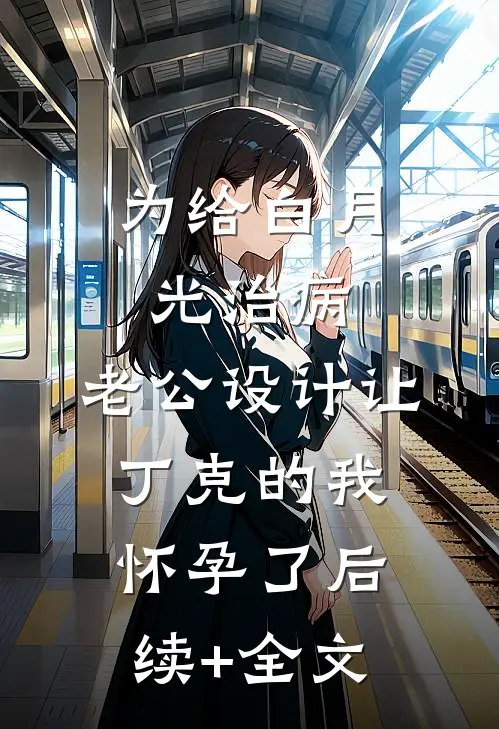 为给白月光治病，老公设计让丁克的我怀孕了后续+全文