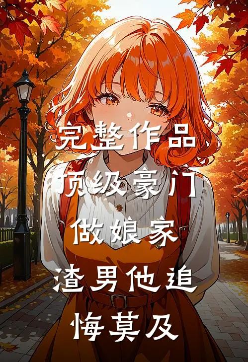 完整作品顶级豪门做娘家，渣男他追悔莫及