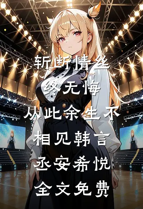 斩断情丝终无悔，从此余生不相见韩言丞安希悦全文免费