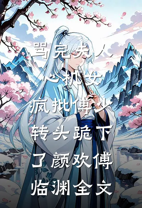 骂完夫人心机女，疯批傅少转头跪下了颜欢傅临渊全文