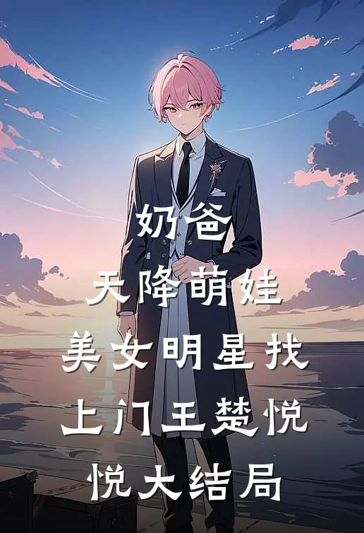 奶爸：天降萌娃，美女明星找上门王楚悦悦大结局