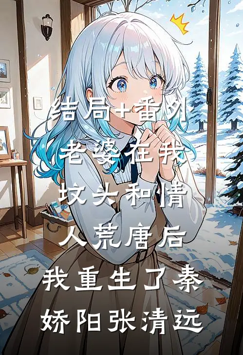 结局+番外老婆在我坟头和情人荒唐后，我重生了秦娇阳张清远