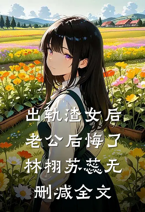 出轨渣女后，老公后悔了林栩苏蕊无删减全文
