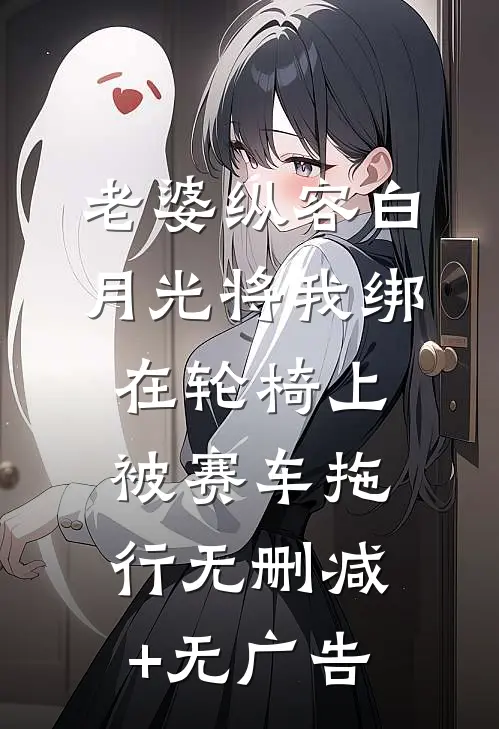 老婆纵容白月光将我绑在轮椅上被赛车拖行无删减+无广告