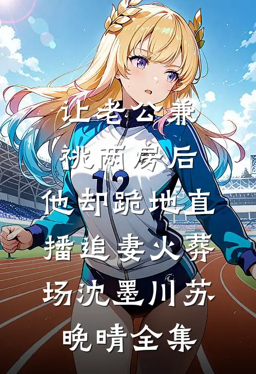 让老公兼祧两房后，他却跪地直播追妻火葬场沈墨川苏晚晴全集
