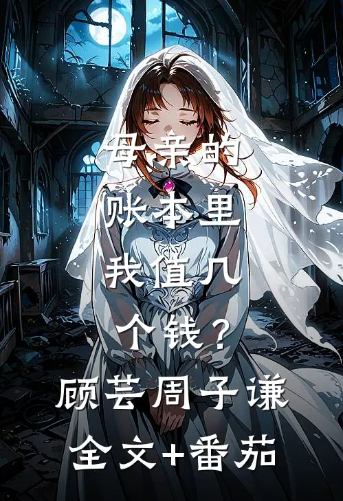 母亲的账本里，我值几个钱？顾芸周子谦全文+番茄