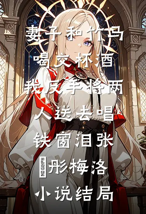 妻子和竹马喝交杯酒，我反手将两人送去唱铁窗泪张玥彤梅洛小说结局