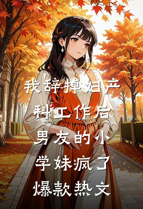 我辞掉妇产科工作后，男友的小学妹疯了爆款热文