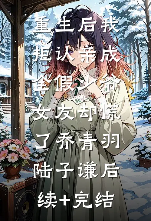 重生后我拒认亲成全假少爷，女友却慌了乔青羽陆子谦后续+完结