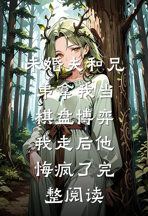 未婚夫和兄弟拿我当棋盘博弈，我走后他悔疯了完整阅读