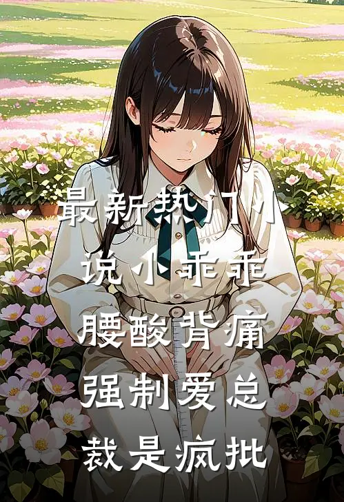 最新热门小说小乖乖腰酸背痛，强制爱总裁是疯批