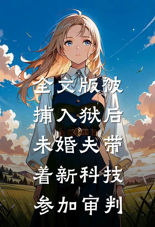 全文版被捕入狱后，未婚夫带着新科技参加审判