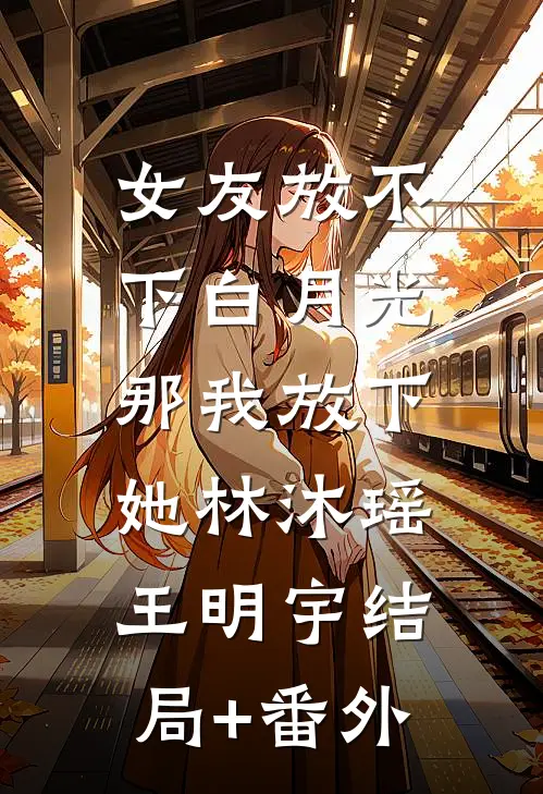 女友放不下白月光，那我放下她林沐瑶王明宇结局+番外