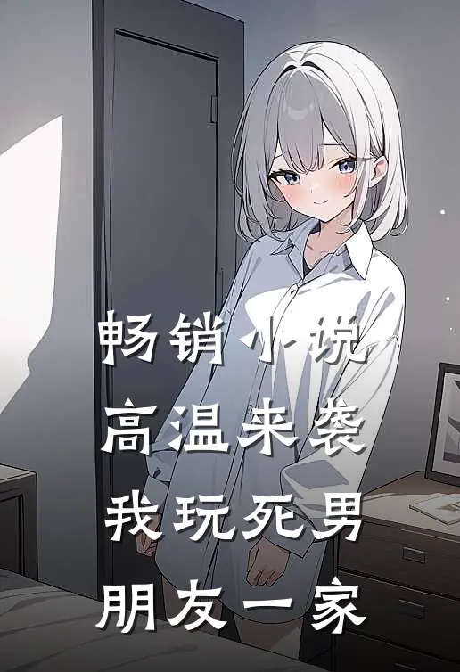畅销小说高温来袭，我玩死男朋友一家