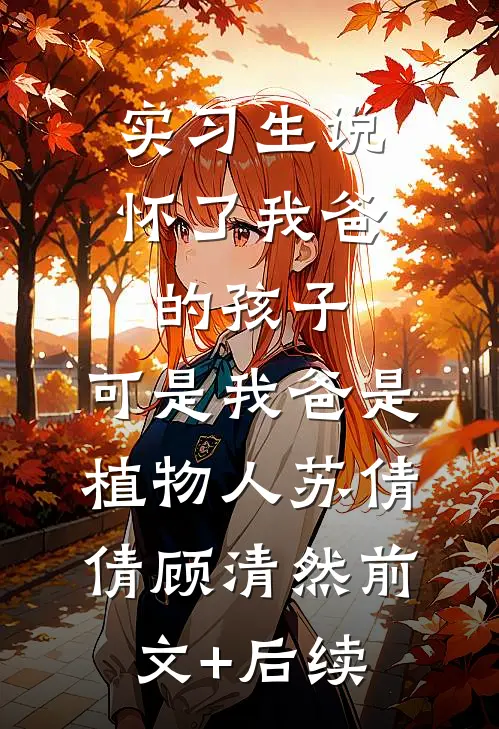实习生说怀了我爸的孩子，可是我爸是植物人苏倩倩顾清然前文+后续