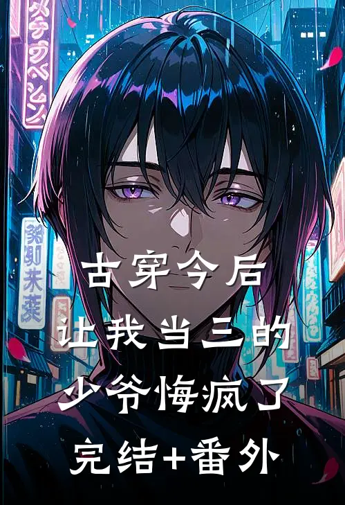 古穿今后，让我当三的少爷悔疯了完结+番外