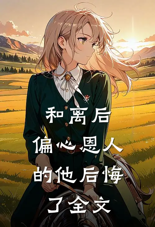 和离后，偏心恩人的他后悔了全文