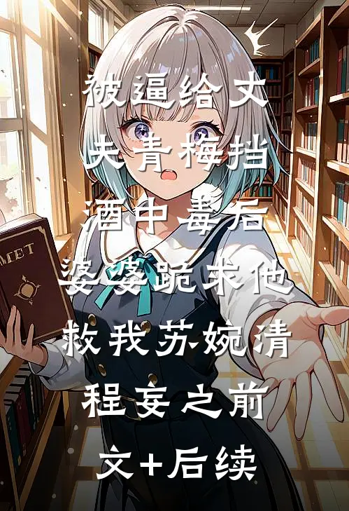 被逼给丈夫青梅挡酒中毒后，婆婆跪求他救我苏婉清程妄之前文+后续