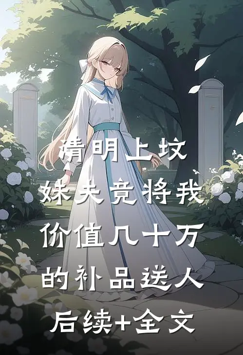 清明上坟，妹夫竟将我价值几十万的补品送人后续+全文