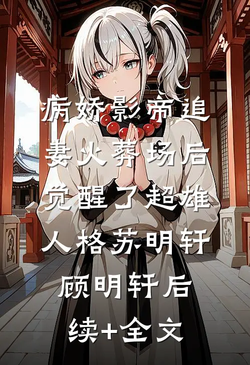 病娇影帝追妻火葬场后，觉醒了超雄人格苏明轩顾明轩后续+全文
