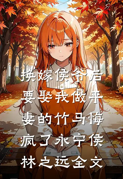 换嫁侯爷后，要娶我做平妻的竹马悔疯了永宁侯林之远全文