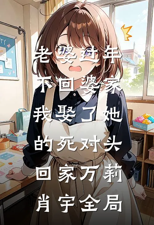 老婆过年不回婆家，我娶了她的死对头回家万莉肖宇全局