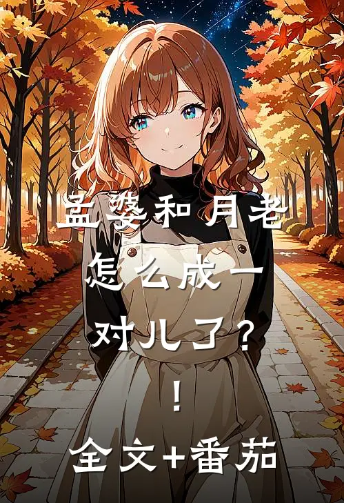孟婆和月老怎么成一对儿了？！全文+番茄