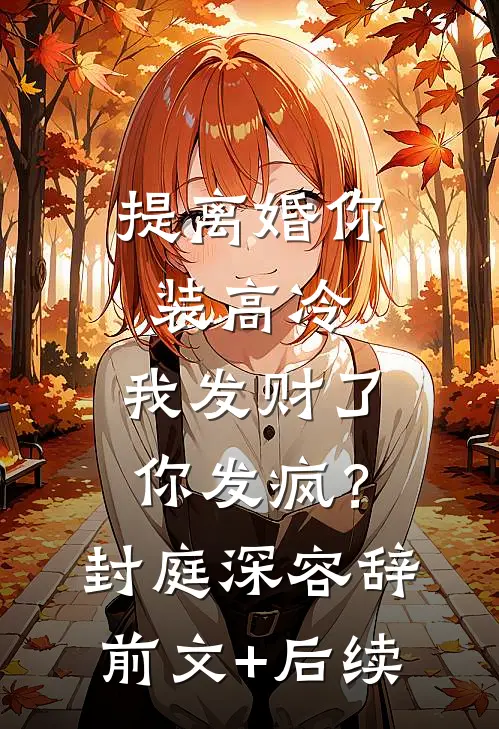 提离婚你装高冷，我发财了你发疯？封庭深容辞前文+后续
