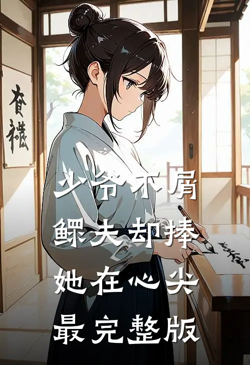 少爷不屑，鳏夫却捧她在心尖最完整版