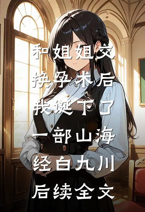 和姐姐交换孕术后 ，我诞下了一部山海经白九川后续全文