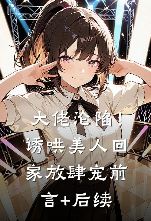 大佬沦陷！诱哄美人回家放肆宠前言+后续