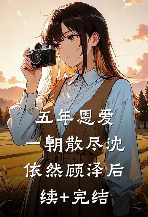 五年恩爱，一朝散尽沈依然顾泽后续+完结