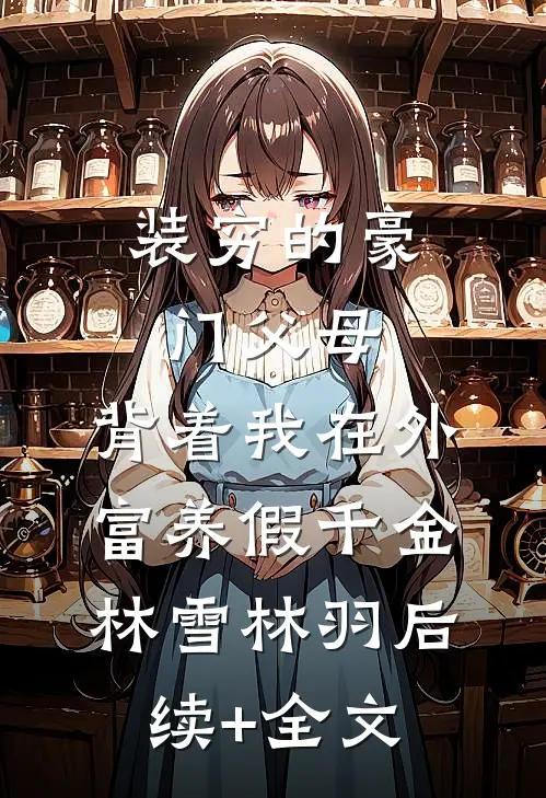 装穷的豪门父母，背着我在外富养假千金林雪林羽后续+全文