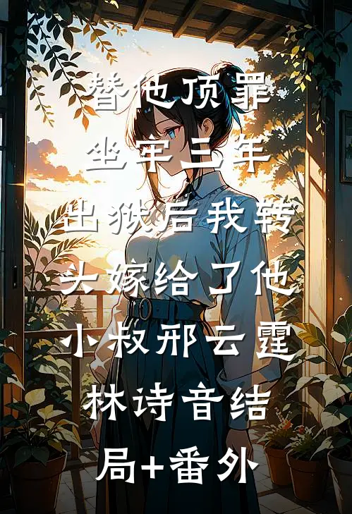 替他顶罪坐牢三年，出狱后我转头嫁给了他小叔邢云霆林诗音结局+番外
