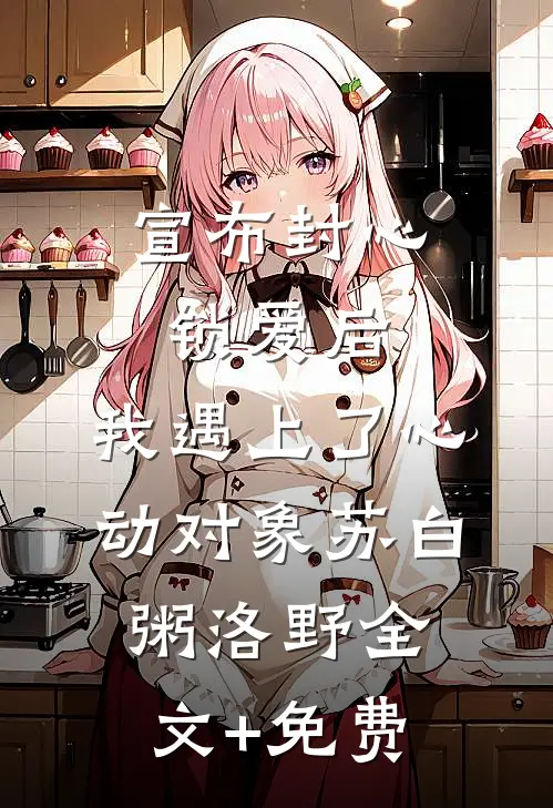宣布封心锁爱后，我遇上了心动对象苏白粥洛野全文+免费