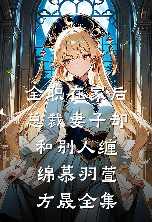 全职在家后，总裁妻子却和别人缠绵慕羽萱方晟 全集