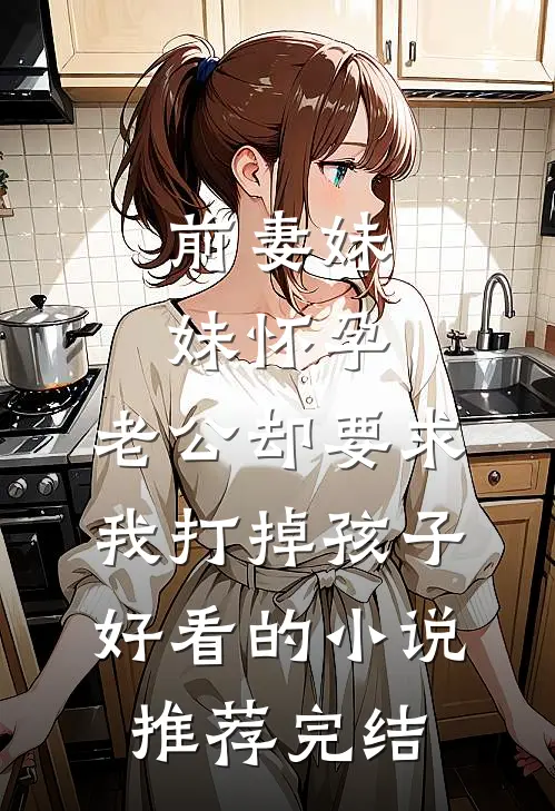 前妻妹妹怀孕，老公却要求我打掉孩子好看的小说推荐完结