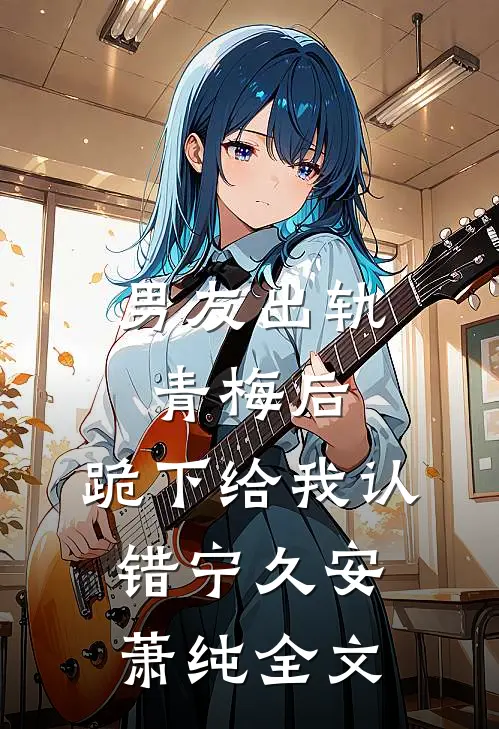 男友出轨青梅后，跪下给我认错宁久安萧纯全文