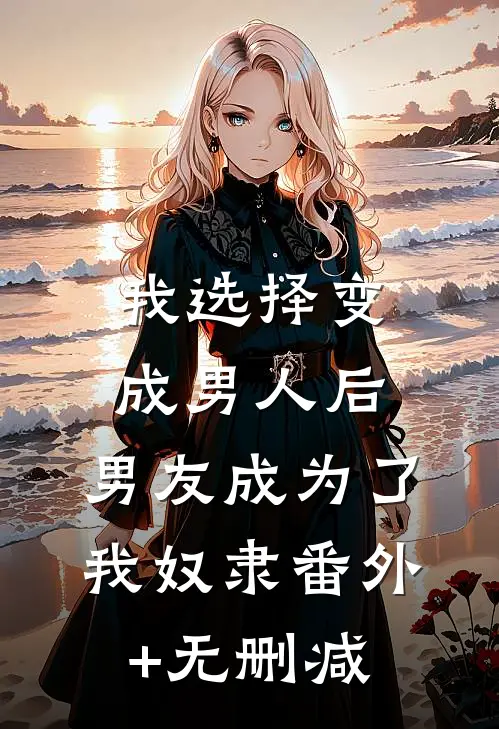 我选择变成男人后，男友成为了我奴隶番外+无删减