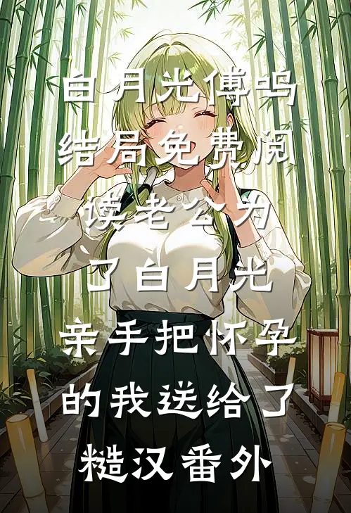 白月光傅鸣结局免费阅读老公为了白月光，亲手把怀孕的我送给了糙汉番外